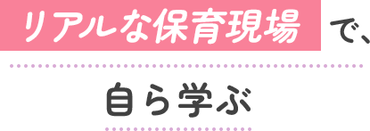 リアルな保育現場で自ら学ぶ